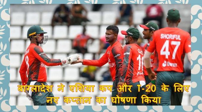 बांग्लादेश ने एशिया कप और T-20 के लिए नए कप्तान का घोषणा किया
